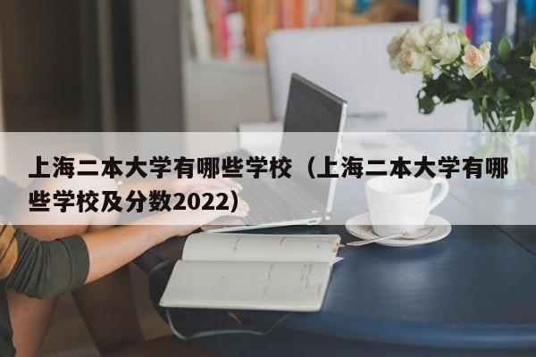 上海二本大学有哪些学校（上海二本大学有哪些学校及分数2022）