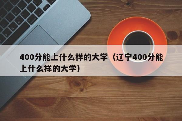 400分能上什么样的大学（辽宁400分能上什么样的大学）