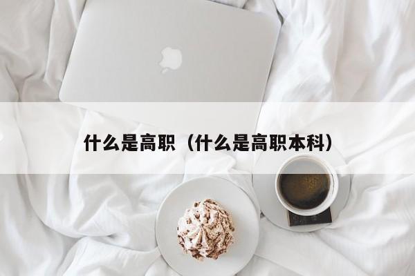 什么是高职（什么是高职本科）