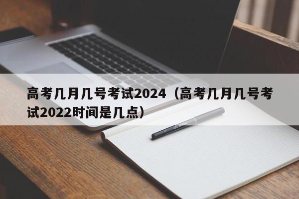 高考几月几号考试2024（高考几月几号考试2022时间是几点）