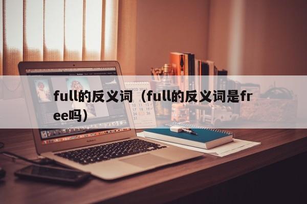 full的反义词（full的反义词是free吗）