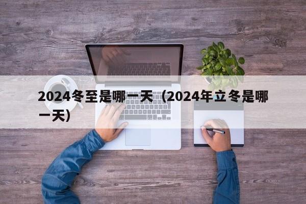 2024冬至是哪一天（2024年立冬是哪一天）