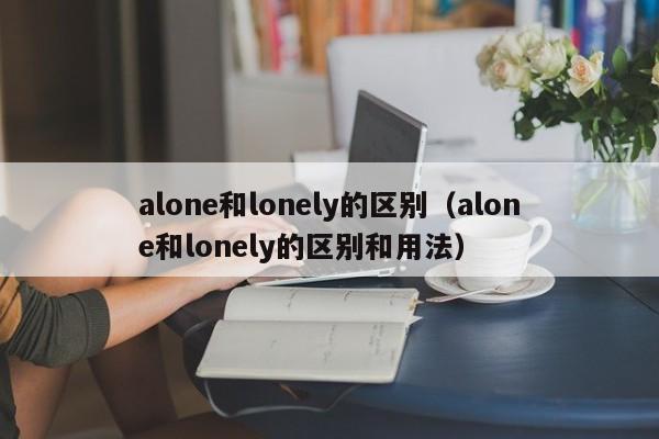 alone和lonely的区别（alone和lonely的区别和用法）