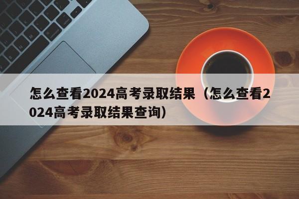 怎么查看2024高考录取结果（怎么查看2024高考录取结果查询）