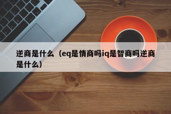 逆商是什么（eq是情商吗iq是智商吗逆商是什么）