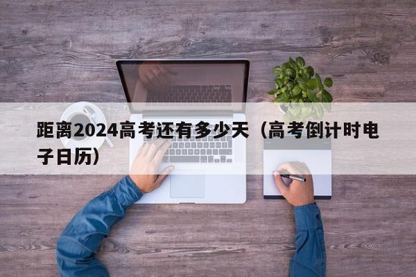 距离2024高考还有多少天（高考倒计时电子日历）