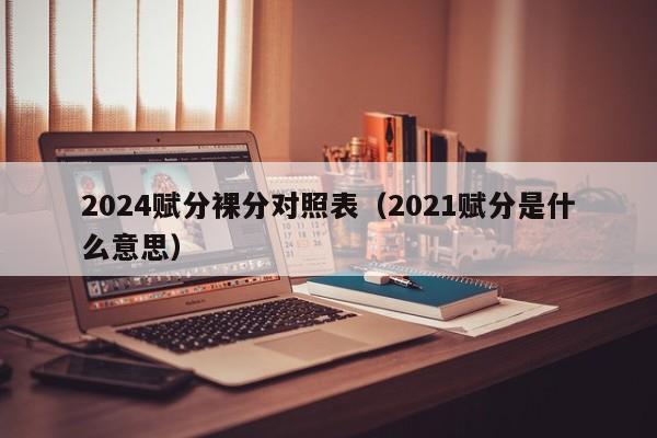 2024赋分裸分对照表（2021赋分是什么意思）