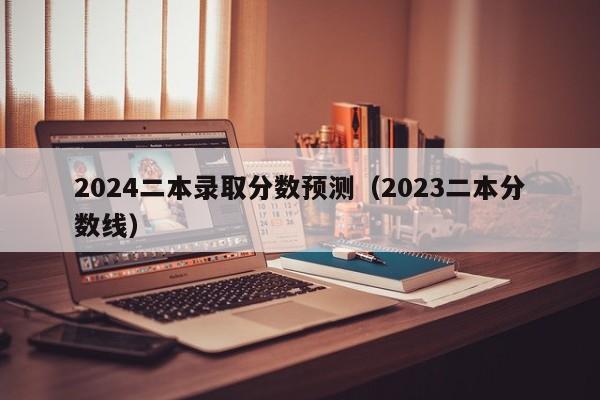 2024二本录取分数预测（2023二本分数线）