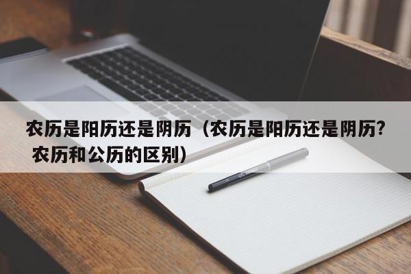 农历是阳历还是阴历（农历是阳历还是阴历? 农历和公历的区别）