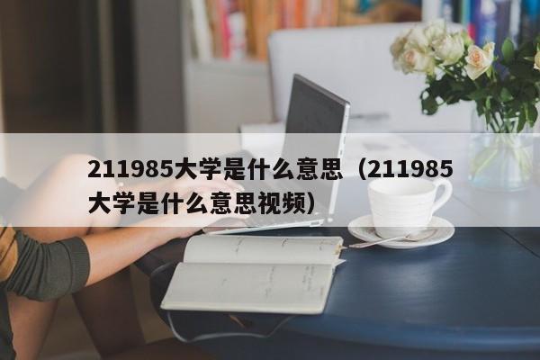 211985大学是什么意思（211985大学是什么意思视频）