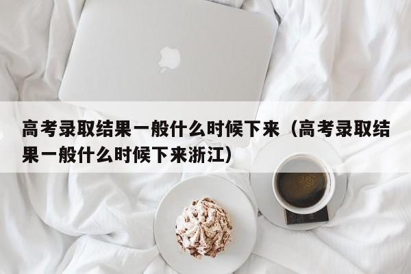 高考录取结果一般什么时候下来（高考录取结果一般什么时候下来浙江）