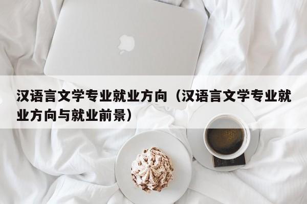 汉语言文学专业就业方向（汉语言文学专业就业方向与就业前景）