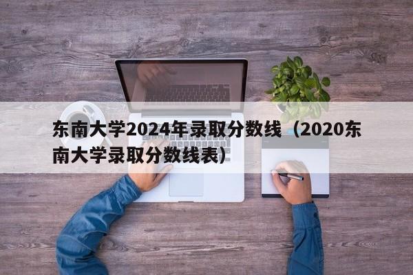 东南大学2024年录取分数线（2020东南大学录取分数线表）