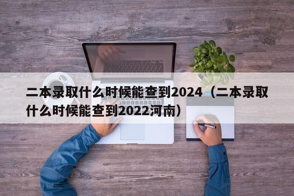 二本录取什么时候能查到2024（二本录取什么时候能查到2022河南）