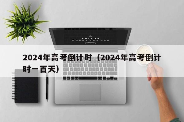 2024年高考倒计时（2024年高考倒计时一百天）