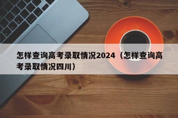 怎样查询高考录取情况2024（怎样查询高考录取情况四川）