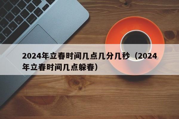 2024年立春时间几点几分几秒（2024年立春时间几点躲春）