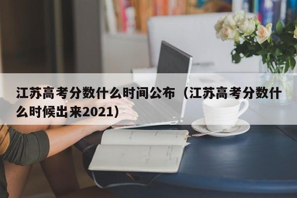 江苏高考分数什么时间公布（江苏高考分数什么时候出来2021）