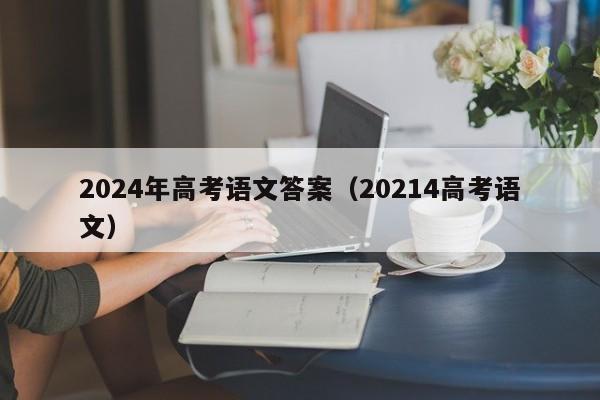 2024年高考语文答案（20214高考语文）