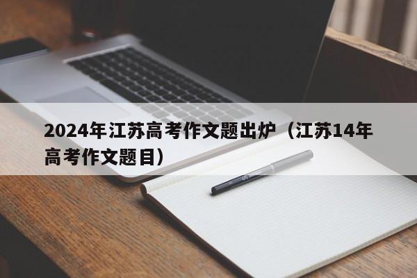 2024年江苏高考作文题出炉（江苏14年高考作文题目）