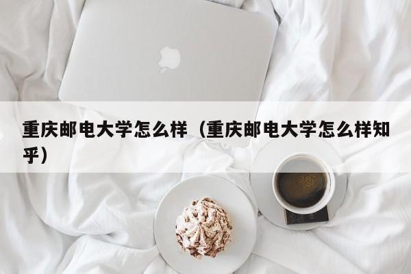 重庆邮电大学怎么样（重庆邮电大学怎么样知乎）