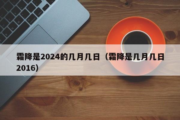 霜降是2024的几月几日（霜降是几月几日2016）