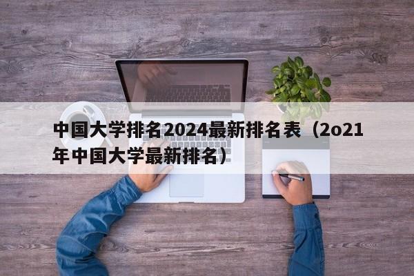 中国大学排名2024最新排名表（2o21年中国大学最新排名）