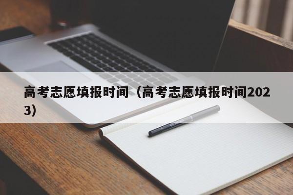 高考志愿填报时间（高考志愿填报时间2023）