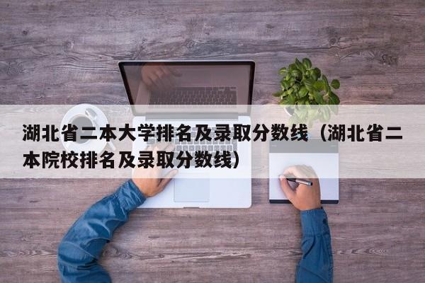 湖北省二本大学排名及录取分数线（湖北省二本院校排名及录取分数线）