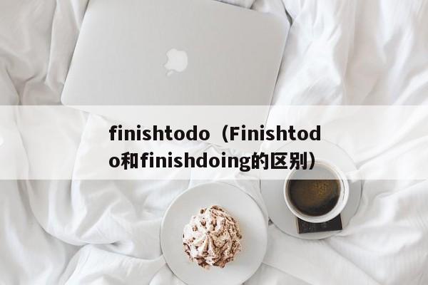 finishtodo（Finishtodo和finishdoing的区别）