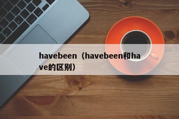 havebeen（havebeen和have的区别）