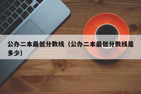 公办二本最低分数线（公办二本最低分数线是多少）