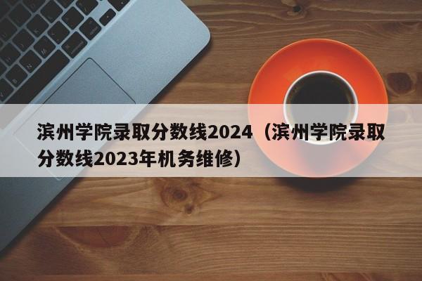 滨州学院录取分数线2024（滨州学院录取分数线2023年机务维修）