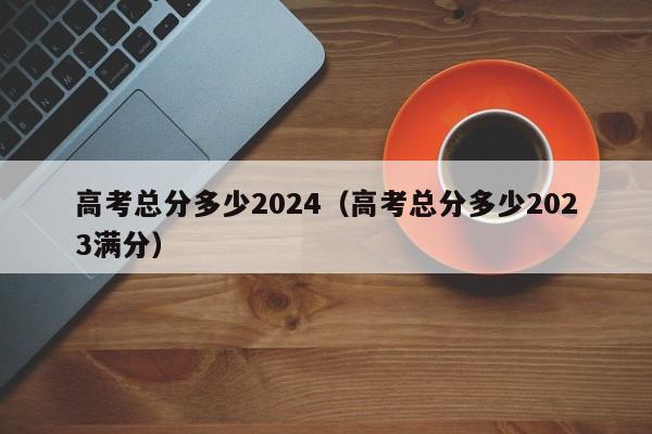 高考总分多少2024（高考总分多少2023满分）