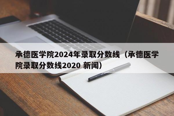 承德医学院2024年录取分数线（承德医学院录取分数线2020 新闻）