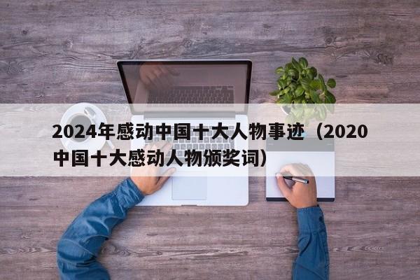 2024年感动中国十大人物事迹（2020中国十大感动人物颁奖词）