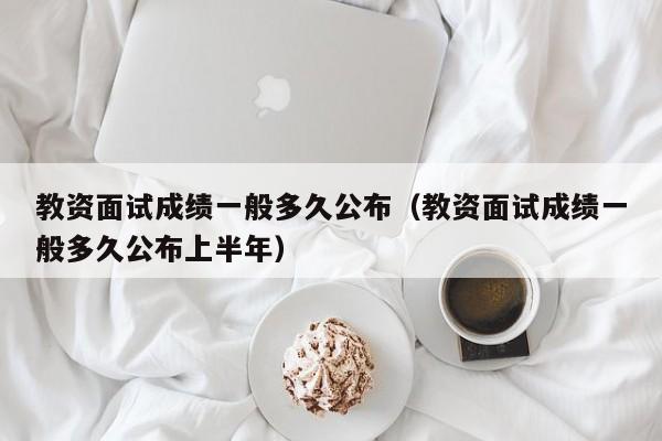 教资面试成绩一般多久公布（教资面试成绩一般多久公布上半年）