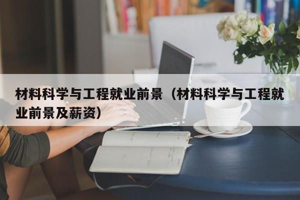 材料科学与工程就业前景（材料科学与工程就业前景及薪资）