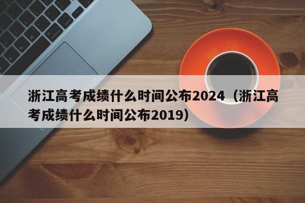 浙江高考成绩什么时间公布2024（浙江高考成绩什么时间公布2019）