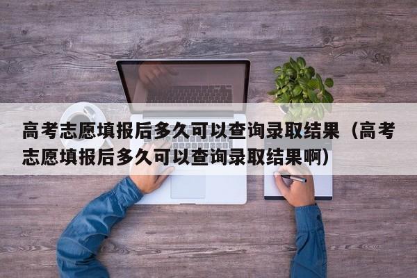 高考志愿填报后多久可以查询录取结果（高考志愿填报后多久可以查询录取结果啊）