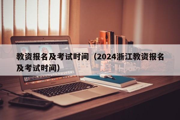 教资报名及考试时间（2024浙江教资报名及考试时间）