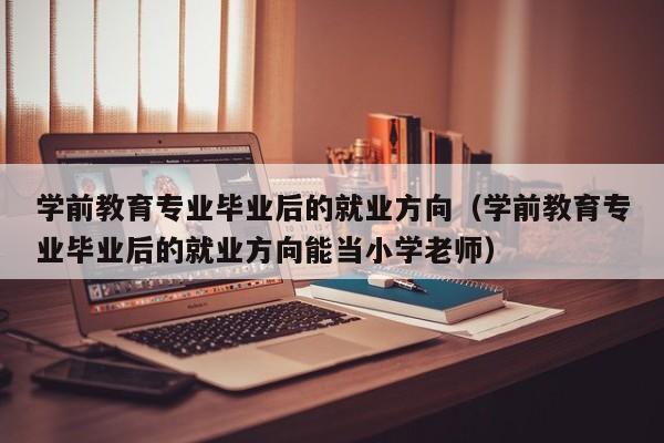 学前教育专业毕业后的就业方向（学前教育专业毕业后的就业方向能当小学老师）