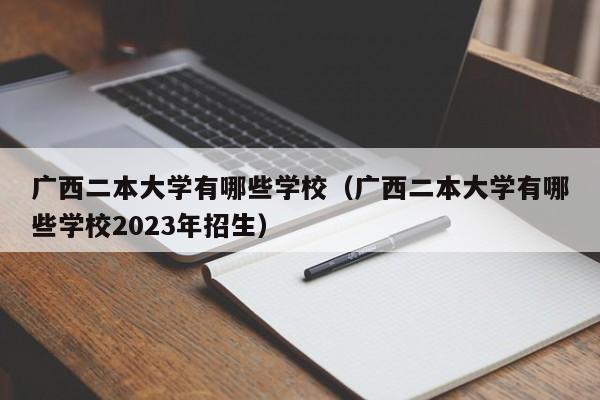 广西二本大学有哪些学校（广西二本大学有哪些学校2023年招生）