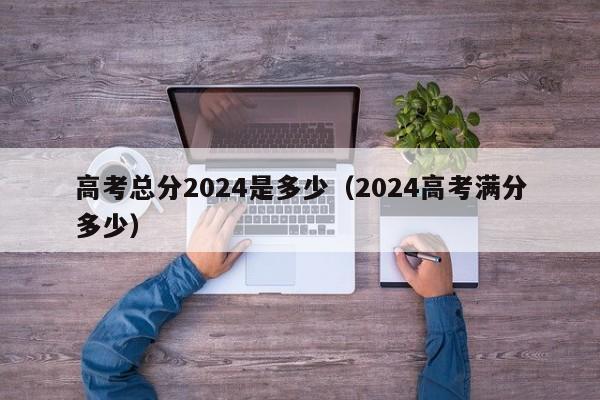 高考总分2024是多少（2024高考满分多少）