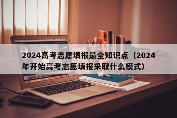 2024高考志愿填报最全知识点（2024年开始高考志愿填报采取什么模式）