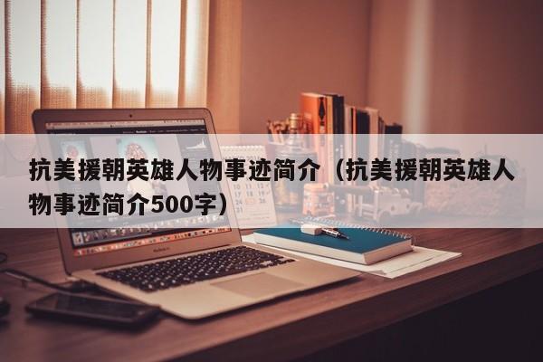 抗美援朝英雄人物事迹简介（抗美援朝英雄人物事迹简介500字）