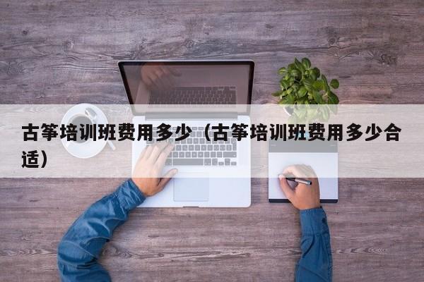 古筝培训班费用多少（古筝培训班费用多少合适）