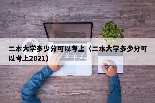 二本大学多少分可以考上（二本大学多少分可以考上2021）