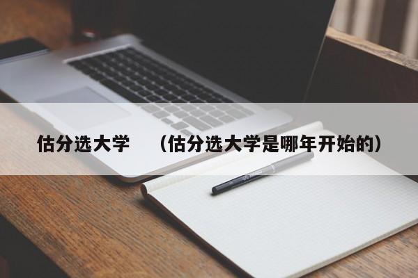 估分选大学　（估分选大学是哪年开始的）