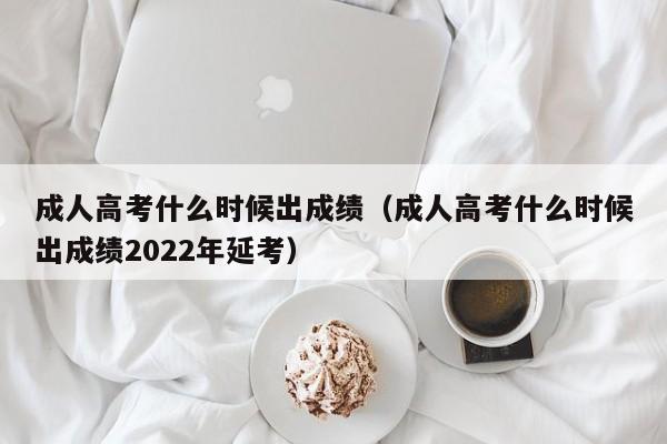 成人高考什么时候出成绩（成人高考什么时候出成绩2022年延考）